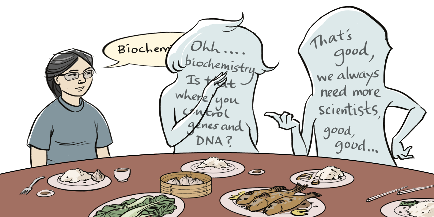 AUNTY:‘Oh, biochemistry...is that where you control genes and DNA?’ UNCLE:‘Good, good, we always need more scientists.’